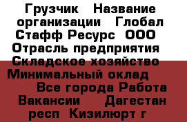 Грузчик › Название организации ­ Глобал Стафф Ресурс, ООО › Отрасль предприятия ­ Складское хозяйство › Минимальный оклад ­ 25 000 - Все города Работа » Вакансии   . Дагестан респ.,Кизилюрт г.